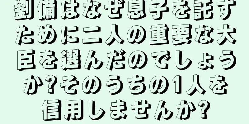 劉備はなぜ息子を託すために二人の重要な大臣を選んだのでしょうか?そのうちの1人を信用しませんか?