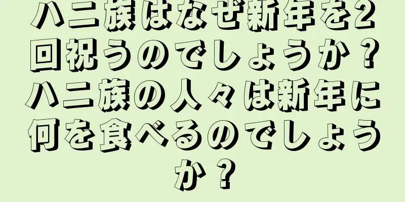 ハニ族はなぜ新年を2回祝うのでしょうか？ハニ族の人々は新年に何を食べるのでしょうか？