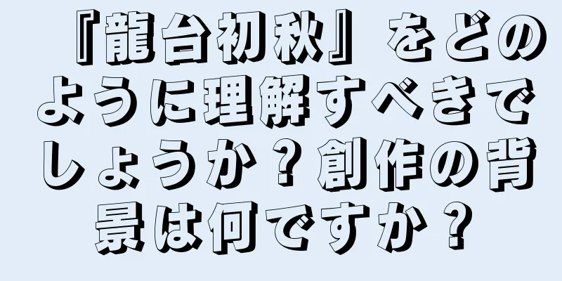 『龍台初秋』をどのように理解すべきでしょうか？創作の背景は何ですか？