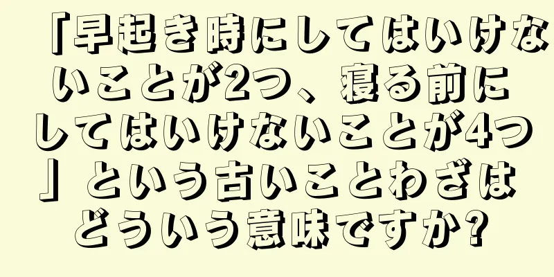 「早起き時にしてはいけないことが2つ、寝る前にしてはいけないことが4つ」という古いことわざはどういう意味ですか?
