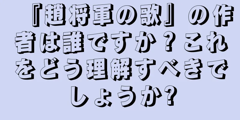 『趙将軍の歌』の作者は誰ですか？これをどう理解すべきでしょうか?