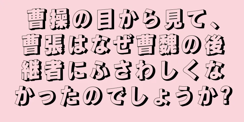 曹操の目から見て、曹張はなぜ曹魏の後継者にふさわしくなかったのでしょうか?
