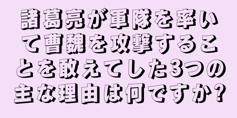 諸葛亮が軍隊を率いて曹魏を攻撃することを敢えてした3つの主な理由は何ですか?
