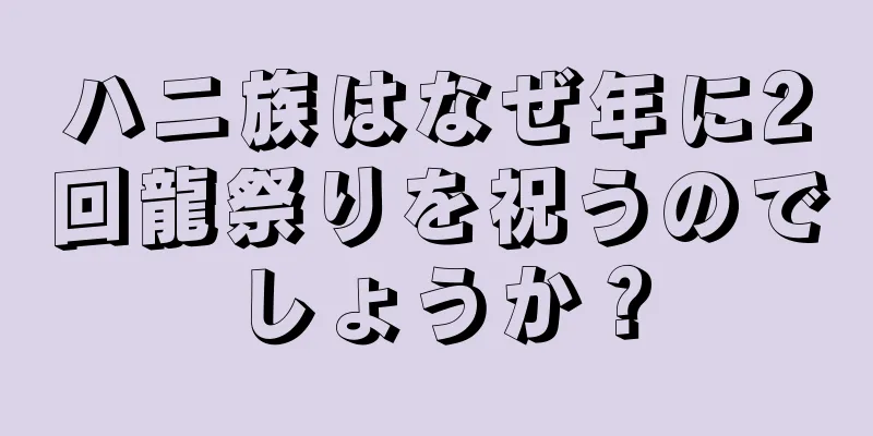 ハニ族はなぜ年に2回龍祭りを祝うのでしょうか？