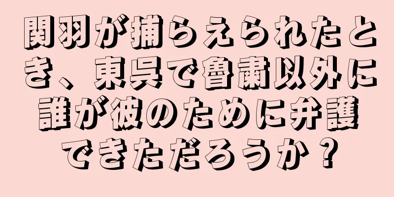 関羽が捕らえられたとき、東呉で魯粛以外に誰が彼のために弁護できただろうか？