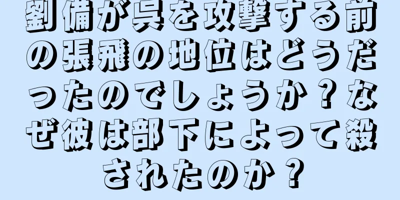 劉備が呉を攻撃する前の張飛の地位はどうだったのでしょうか？なぜ彼は部下によって殺されたのか？