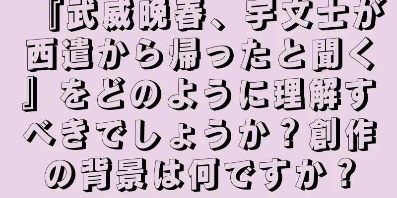 『武威晩春、宇文士が西遣から帰ったと聞く』をどのように理解すべきでしょうか？創作の背景は何ですか？