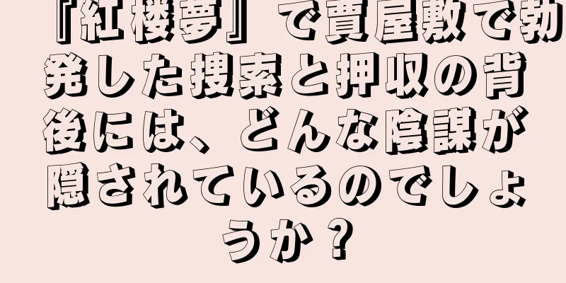 『紅楼夢』で賈屋敷で勃発した捜索と押収の背後には、どんな陰謀が隠されているのでしょうか？