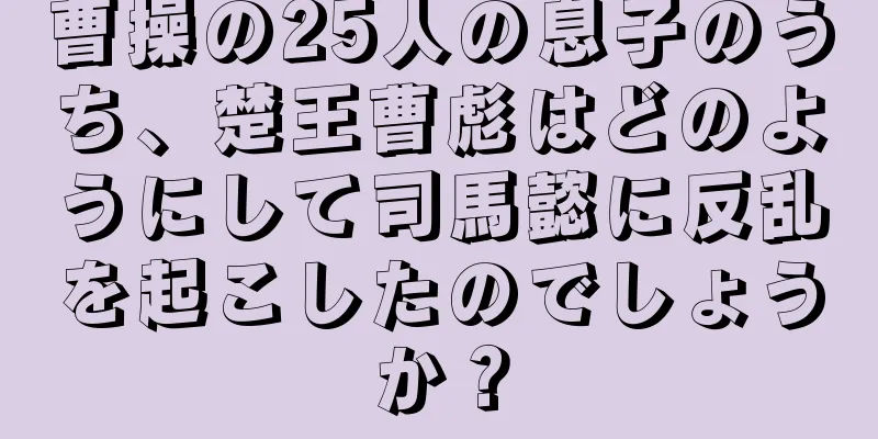 曹操の25人の息子のうち、楚王曹彪はどのようにして司馬懿に反乱を起こしたのでしょうか？