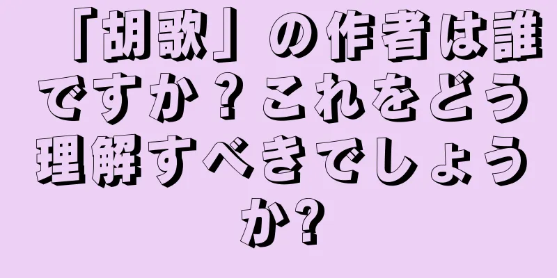 「胡歌」の作者は誰ですか？これをどう理解すべきでしょうか?