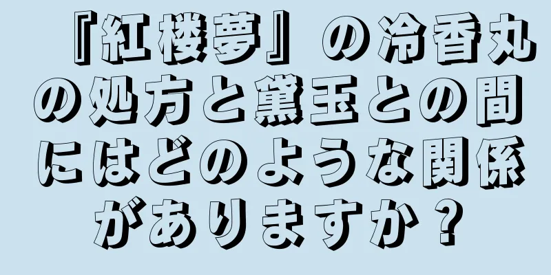 『紅楼夢』の冷香丸の処方と黛玉との間にはどのような関係がありますか？