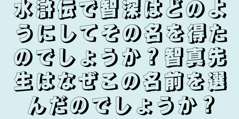 水滸伝で智深はどのようにしてその名を得たのでしょうか？智真先生はなぜこの名前を選んだのでしょうか？