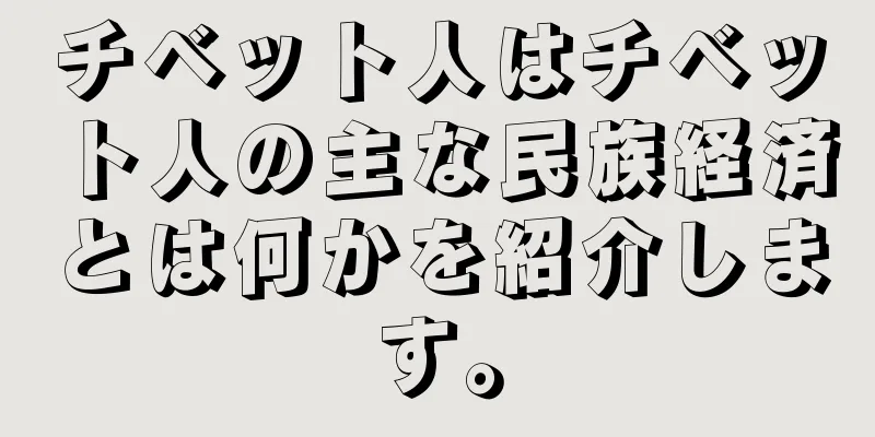 チベット人はチベット人の主な民族経済とは何かを紹介します。