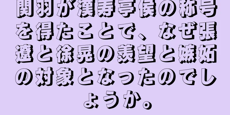 関羽が漢寿亭侯の称号を得たことで、なぜ張遼と徐晃の羨望と嫉妬の対象となったのでしょうか。