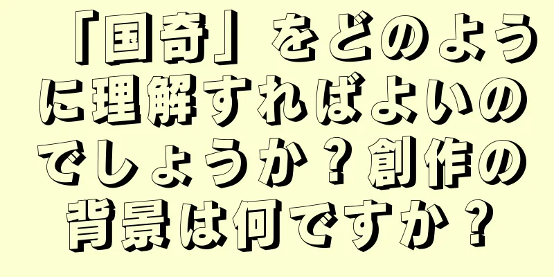 「国奇」をどのように理解すればよいのでしょうか？創作の背景は何ですか？