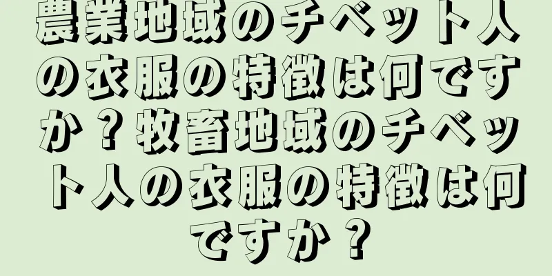 農業地域のチベット人の衣服の特徴は何ですか？牧畜地域のチベット人の衣服の特徴は何ですか？