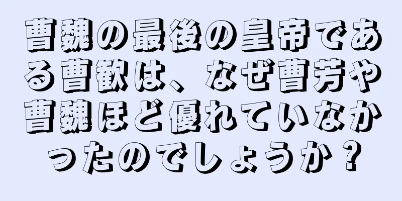 曹魏の最後の皇帝である曹歓は、なぜ曹芳や曹魏ほど優れていなかったのでしょうか？