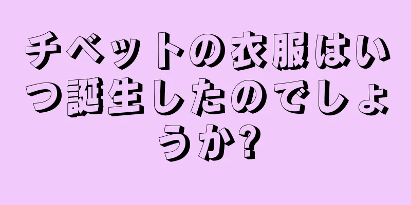 チベットの衣服はいつ誕生したのでしょうか?