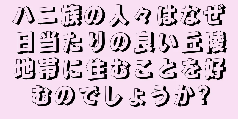 ハニ族の人々はなぜ日当たりの良い丘陵地帯に住むことを好むのでしょうか?