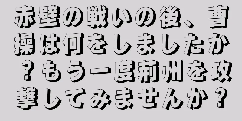 赤壁の戦いの後、曹操は何をしましたか？もう一度荊州を攻撃してみませんか？