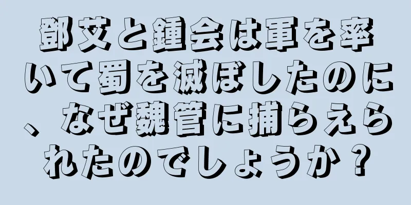 鄧艾と鍾会は軍を率いて蜀を滅ぼしたのに、なぜ魏管に捕らえられたのでしょうか？