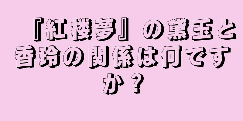 『紅楼夢』の黛玉と香玲の関係は何ですか？