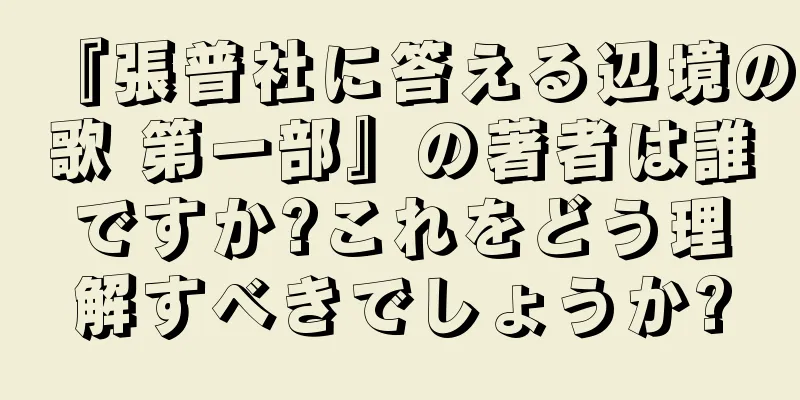 『張普社に答える辺境の歌 第一部』の著者は誰ですか?これをどう理解すべきでしょうか?