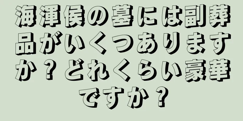 海渾侯の墓には副葬品がいくつありますか？どれくらい豪華ですか？