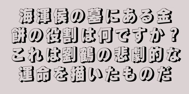 海渾侯の墓にある金餅の役割は何ですか？これは劉鶴の悲劇的な運命を描いたものだ