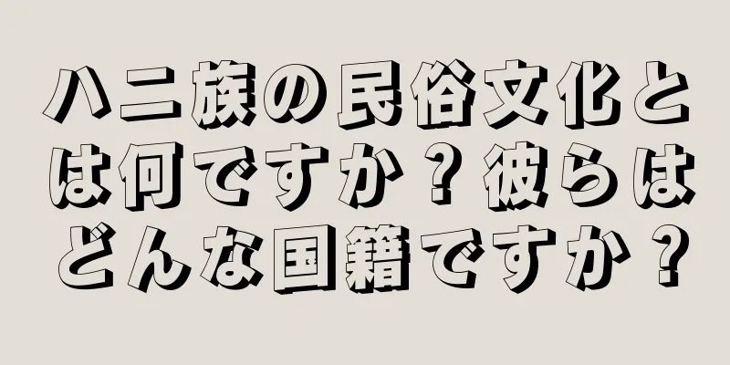 ハニ族の民俗文化とは何ですか？彼らはどんな国籍ですか？