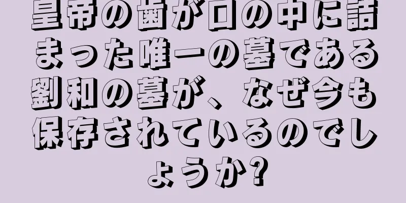 皇帝の歯が口の中に詰まった唯一の墓である劉和の墓が、なぜ今も保存されているのでしょうか?