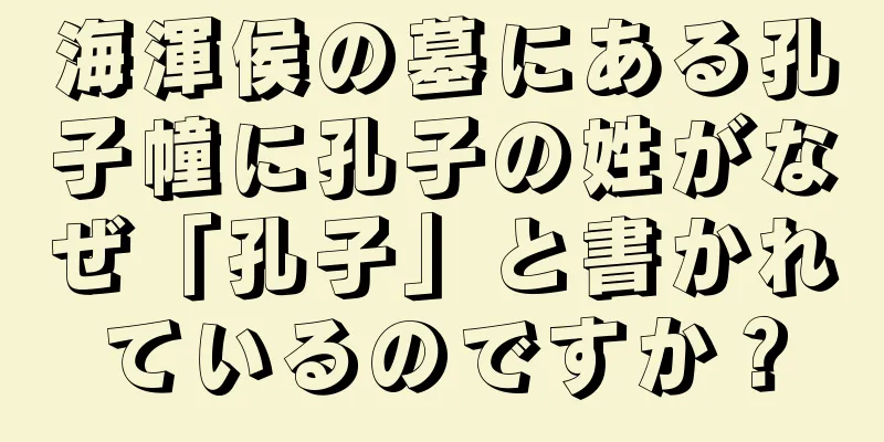 海渾侯の墓にある孔子幢に孔子の姓がなぜ「孔子」と書かれているのですか？