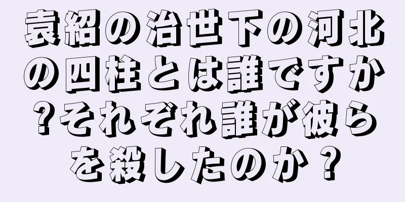 袁紹の治世下の河北の四柱とは誰ですか?それぞれ誰が彼らを殺したのか？