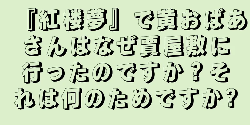 『紅楼夢』で黄おばあさんはなぜ賈屋敷に行ったのですか？それは何のためですか?