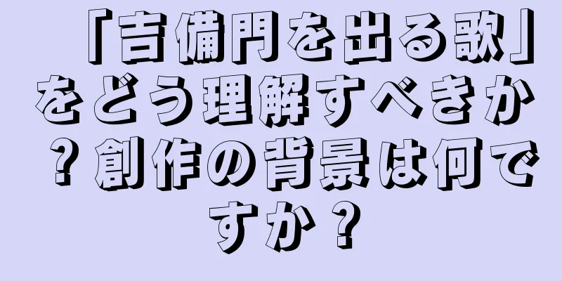 「吉備門を出る歌」をどう理解すべきか？創作の背景は何ですか？