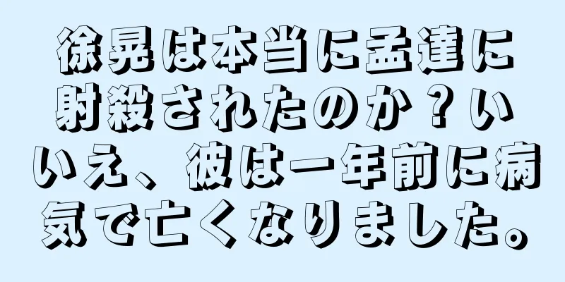 徐晃は本当に孟達に射殺されたのか？いいえ、彼は一年前に病気で亡くなりました。