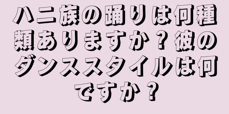ハニ族の踊りは何種類ありますか？彼のダンススタイルは何ですか？