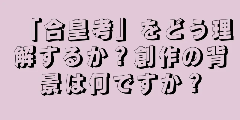 「合皇考」をどう理解するか？創作の背景は何ですか？