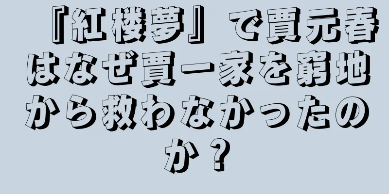 『紅楼夢』で賈元春はなぜ賈一家を窮地から救わなかったのか？