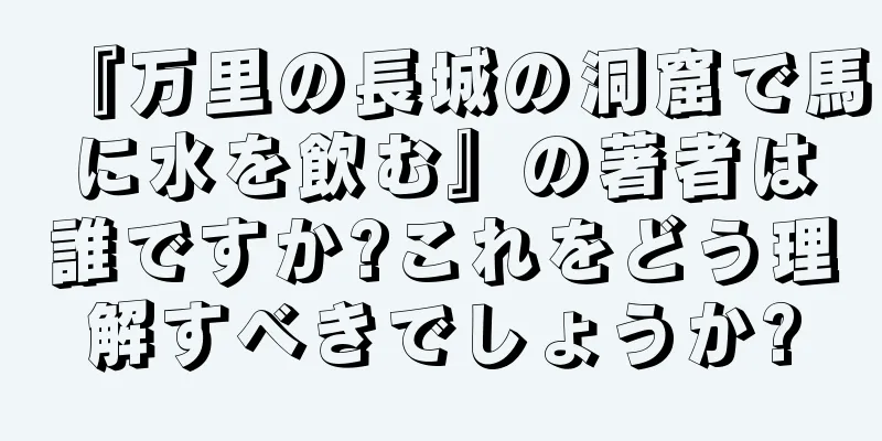 『万里の長城の洞窟で馬に水を飲む』の著者は誰ですか?これをどう理解すべきでしょうか?