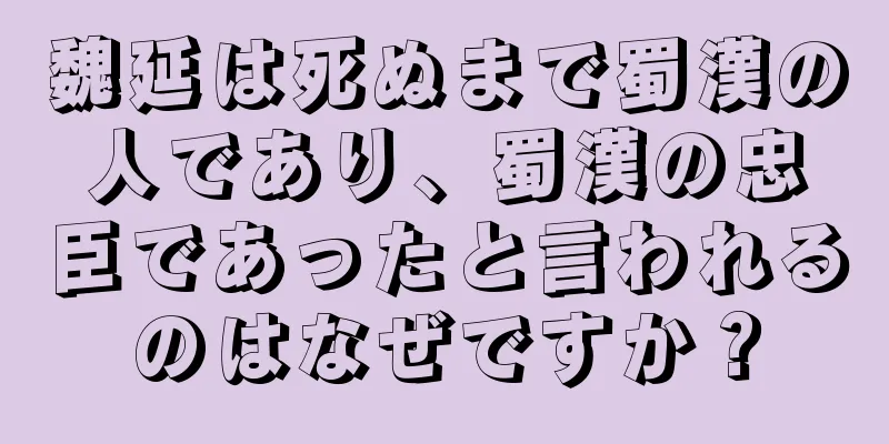 魏延は死ぬまで蜀漢の人であり、蜀漢の忠臣であったと言われるのはなぜですか？