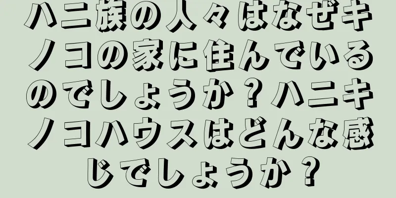 ハニ族の人々はなぜキノコの家に住んでいるのでしょうか？ハニキノコハウスはどんな感じでしょうか？