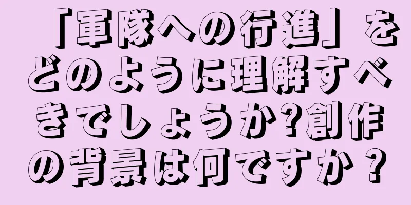 「軍隊への行進」をどのように理解すべきでしょうか?創作の背景は何ですか？