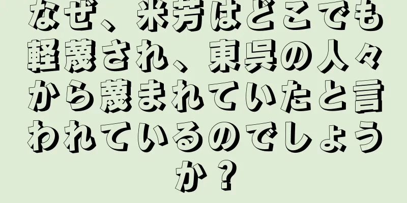 なぜ、米芳はどこでも軽蔑され、東呉の人々から蔑まれていたと言われているのでしょうか？