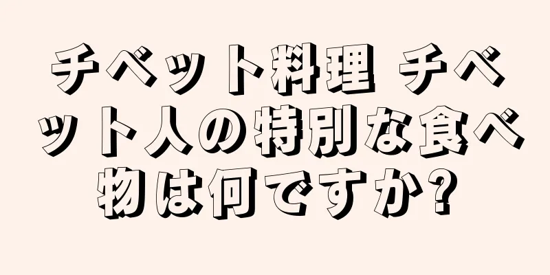 チベット料理 チベット人の特別な食べ物は何ですか?