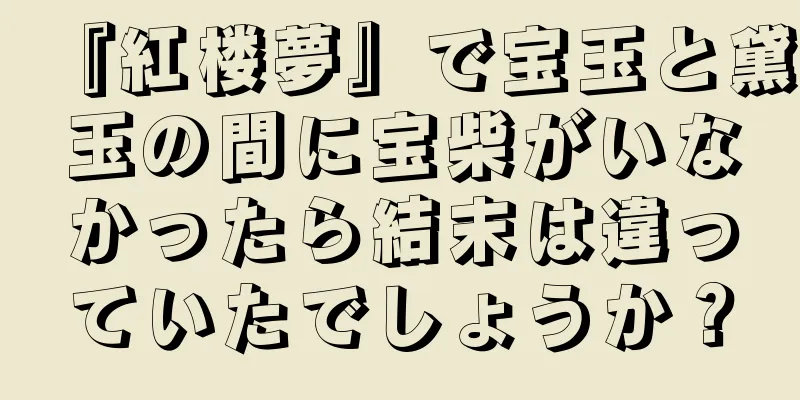 『紅楼夢』で宝玉と黛玉の間に宝柴がいなかったら結末は違っていたでしょうか？