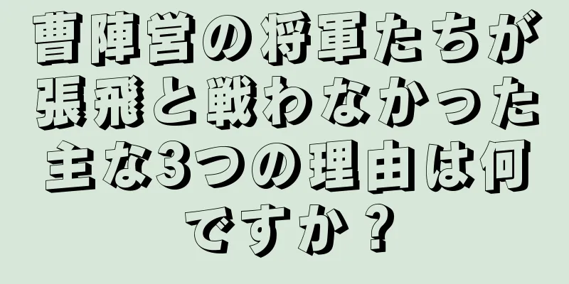 曹陣営の将軍たちが張飛と戦わなかった主な3つの理由は何ですか？