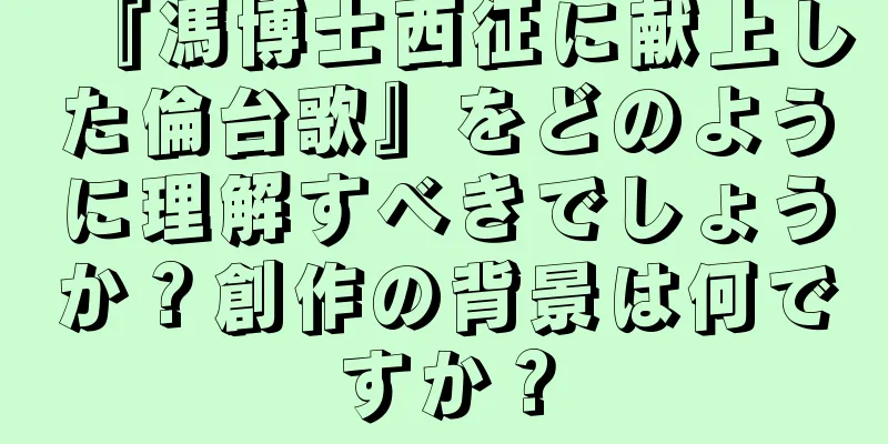 『馮博士西征に献上した倫台歌』をどのように理解すべきでしょうか？創作の背景は何ですか？
