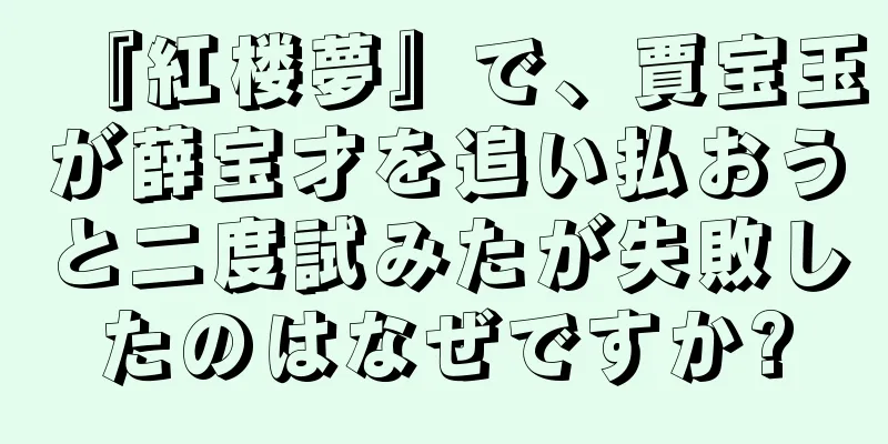 『紅楼夢』で、賈宝玉が薛宝才を追い払おうと二度試みたが失敗したのはなぜですか?