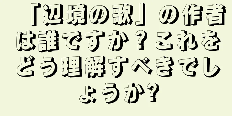 「辺境の歌」の作者は誰ですか？これをどう理解すべきでしょうか?